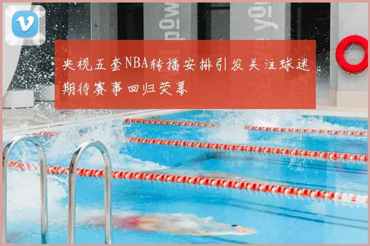 央视五套NBA转播安排引发关注球迷期待赛事回归荧幕