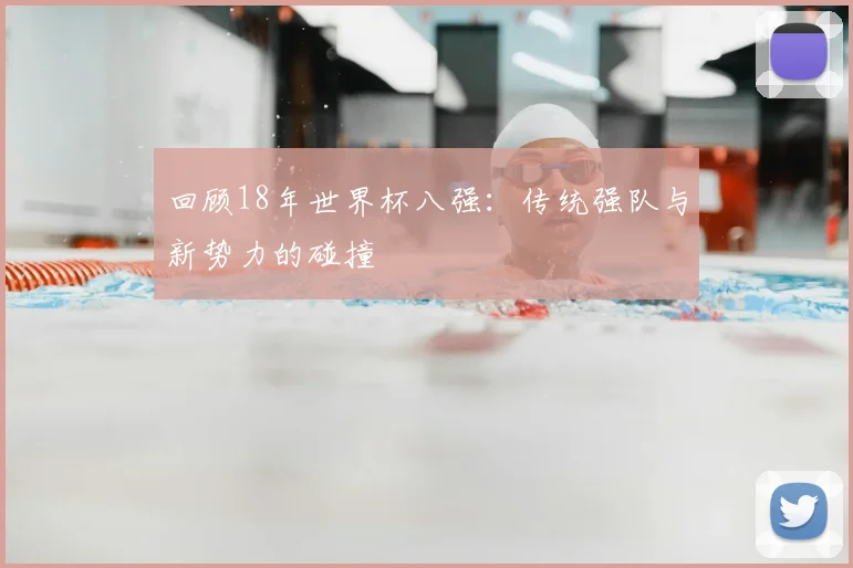 回顾18年世界杯八强:传统强队与新势力的碰撞