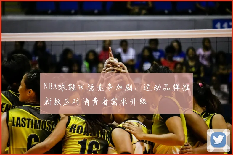 NBA球鞋市场竞争加剧，运动品牌推新款应对消费者需求升级
