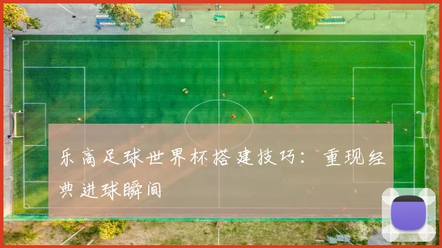 乐高足球世界杯搭建技巧:重现经典进球瞬间