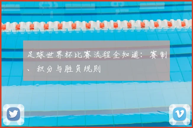 足球世界杯比赛流程全知道：赛制、积分与胜负规则