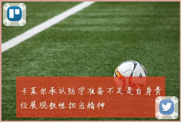 卡莱尔承认防守准备不足是自身责任展现教练担当精神