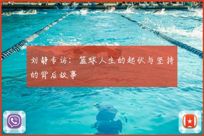 刘静专访:篮球人生的起伏与坚持的背后故事