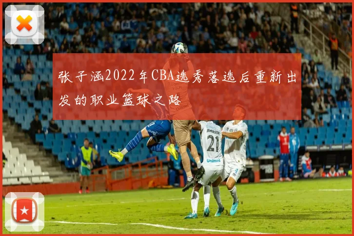张子涵2022年CBA选秀落选后重新出发的职业篮球之路