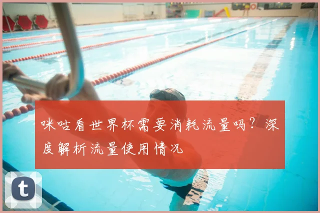咪咕看世界杯需要消耗流量吗?深度解析流量使用情况
