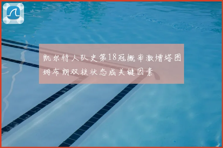 凯尔特人队史第18冠概率激增塔图姆布朗双核状态成关键因素