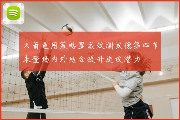 火箭重用策略显成效谢泼德第四节未登场内外结合提升进攻潜力