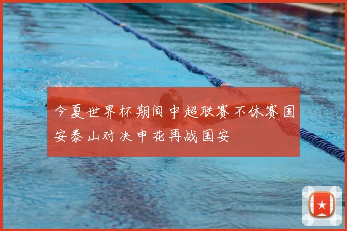 今夏世界杯期间中超联赛不休赛国安泰山对决申花再战国安