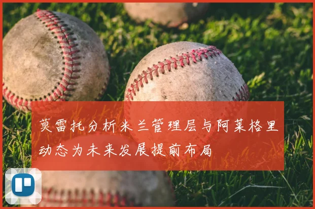 莫雷托分析米兰管理层与阿莱格里动态为未来发展提前布局