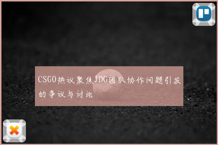 CSGO热议聚焦JDG团队协作问题引发的争议与讨论