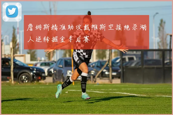 詹姆斯精准助攻戴维斯空接绝杀湖人逆转掘金季后赛