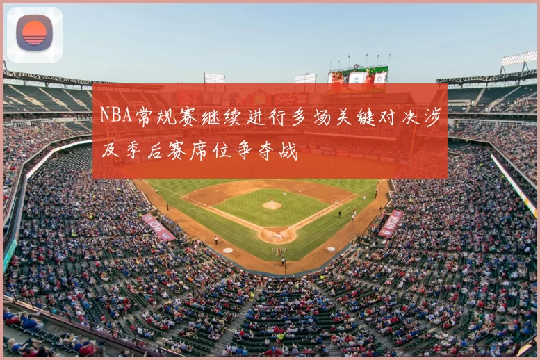 NBA常规赛继续进行多场关键对决涉及季后赛席位争夺战