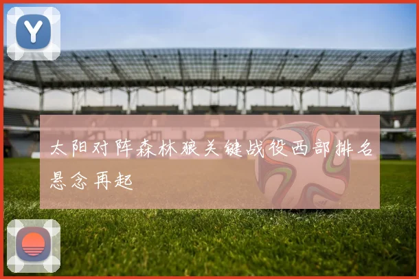 太阳对阵森林狼关键战役西部排名悬念再起