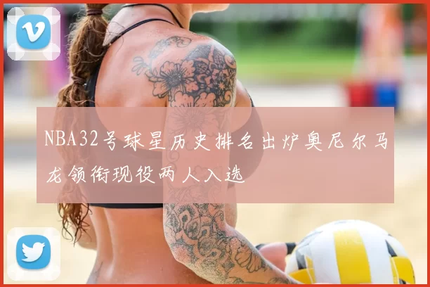 NBA32号球星历史排名出炉奥尼尔马龙领衔现役两人入选