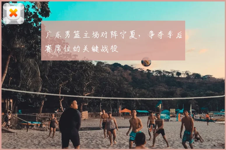 广东男篮主场对阵宁夏，争夺季后赛席位的关键战役
