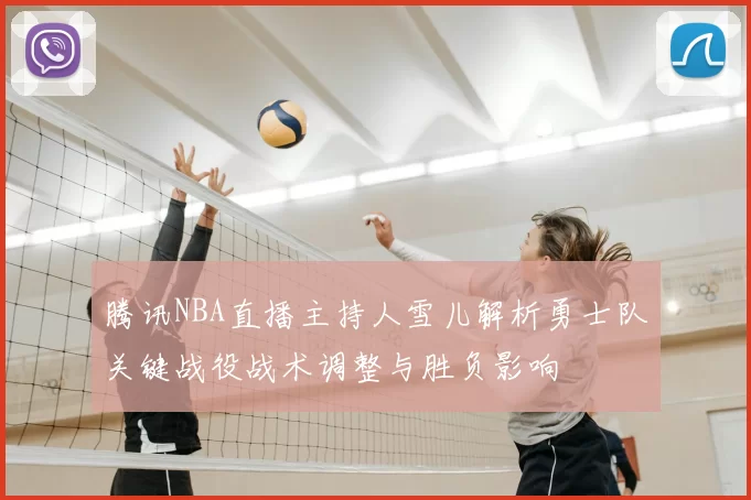 腾讯NBA直播主持人雪儿解析勇士队关键战役战术调整与胜负影响
