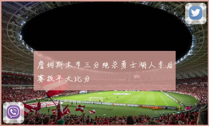 詹姆斯末节三分绝杀勇士湖人季后赛扳平大比分
