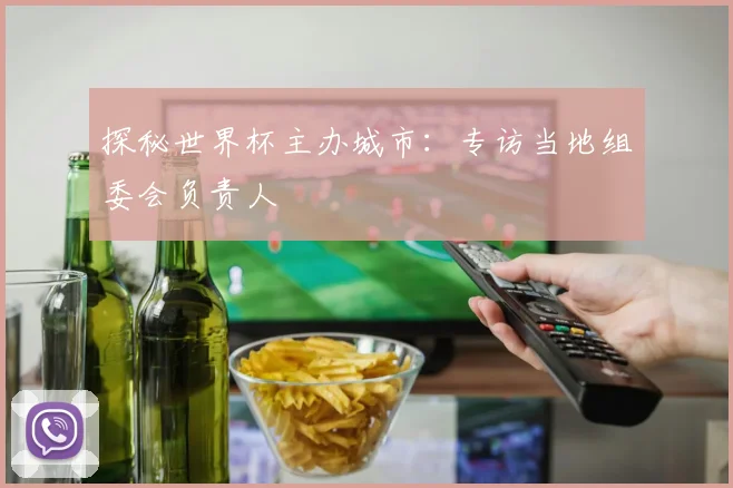 探秘世界杯主办城市：专访当地组委会负责人