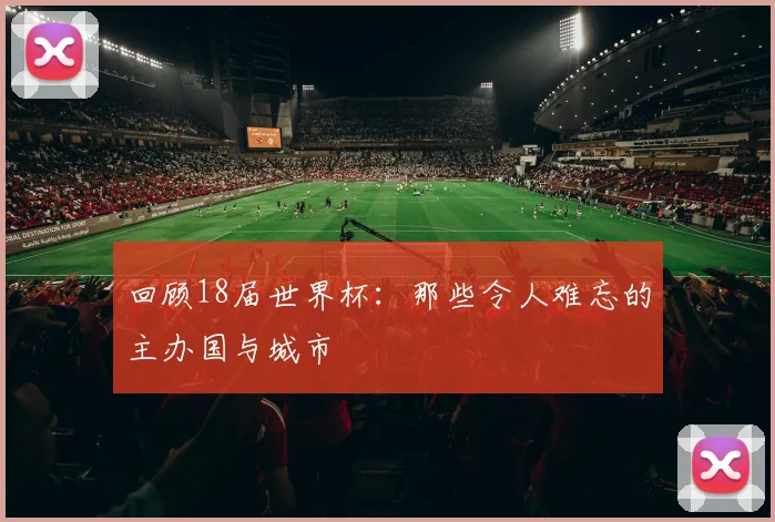 回顾18届世界杯：那些令人难忘的主办国与城市