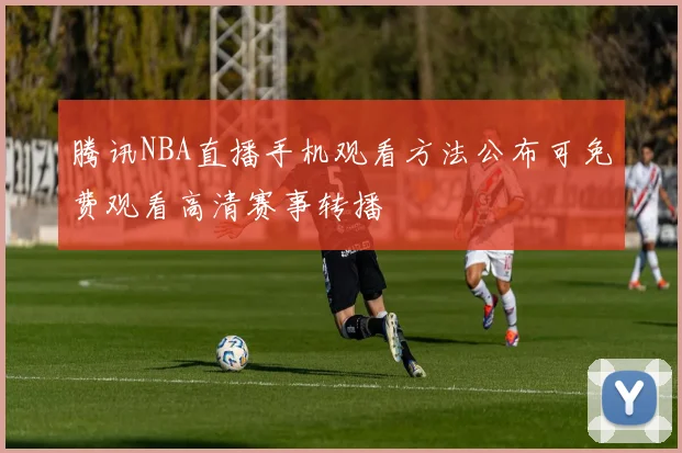 腾讯NBA直播手机观看方法公布可免费观看高清赛事转播