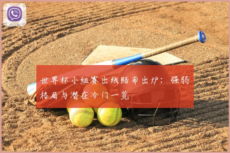 世界杯小组赛出线赔率出炉:强弱格局与潜在冷门一览