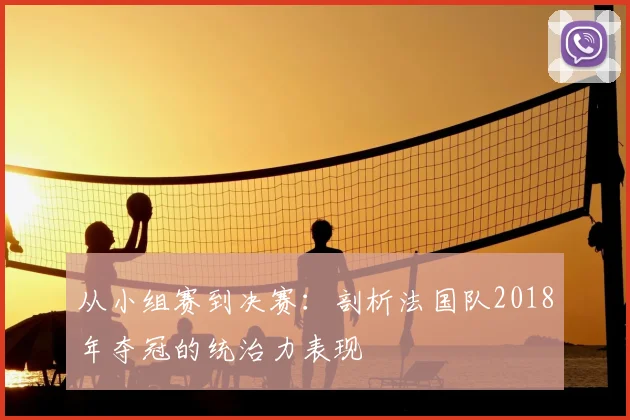 从小组赛到决赛：剖析法国队2018年夺冠的统治力表现