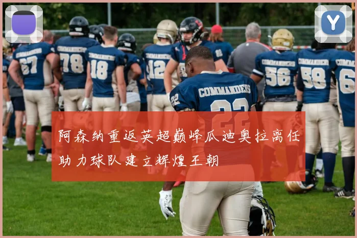 阿森纳重返英超巅峰瓜迪奥拉离任助力球队建立辉煌王朝