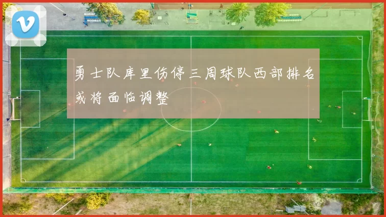 勇士队库里伤停三周球队西部排名或将面临调整
