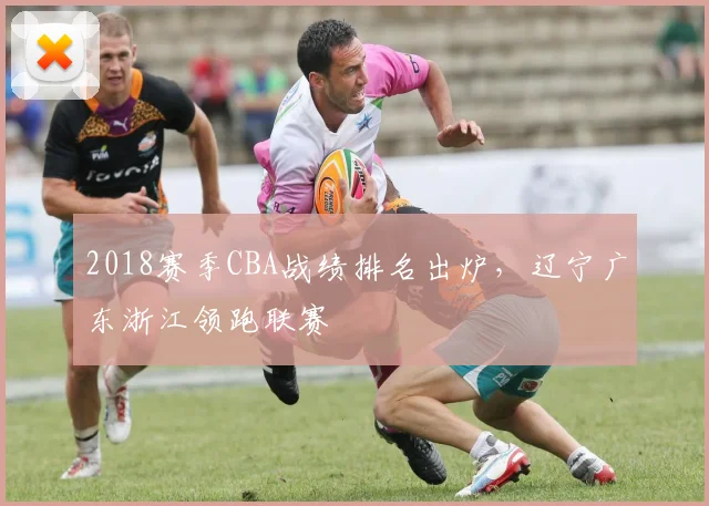 2018赛季CBA战绩排名出炉，辽宁广东浙江领跑联赛