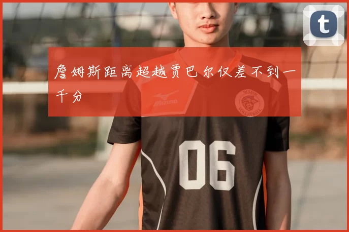 詹姆斯距离超越贾巴尔仅差不到一千分