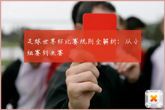 足球世界杯比赛规则全解析：从小组赛到决赛