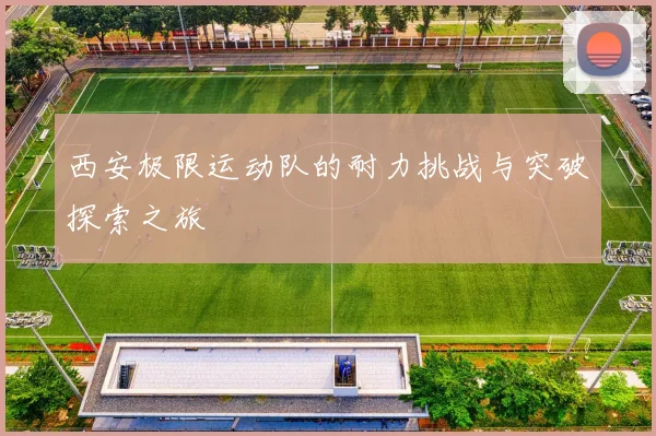 西安极限运动队的耐力挑战与突破探索之旅