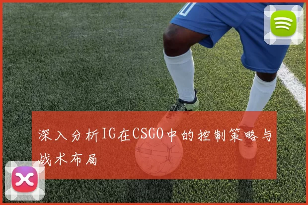 深入分析IG在CSGO中的控制策略与战术布局