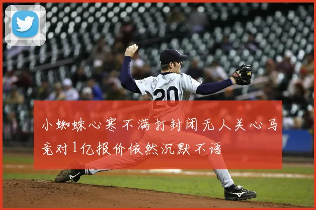 小蜘蛛心寒不满打封闭无人关心马竞对1亿报价依然沉默不语