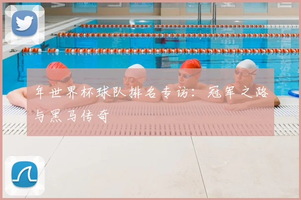 年世界杯球队排名专访:冠军之路与黑马传奇