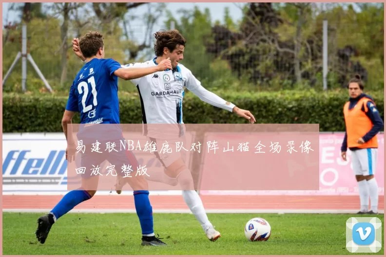 易建联NBA雄鹿队对阵山猫全场录像回放完整版
