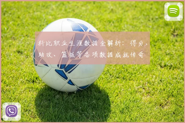 科比职业生涯数据全解析：得分、助攻、篮板等各项数据成就传奇