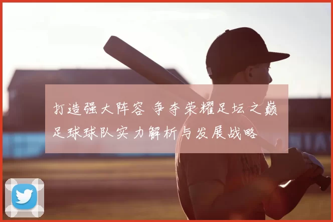 打造强大阵容 争夺荣耀足坛之巅 足球球队实力解析与发展战略
