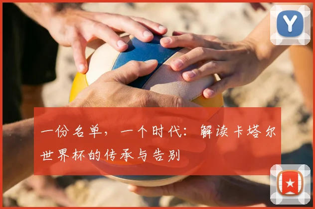 一份名单，一个时代：解读卡塔尔世界杯的传承与告别