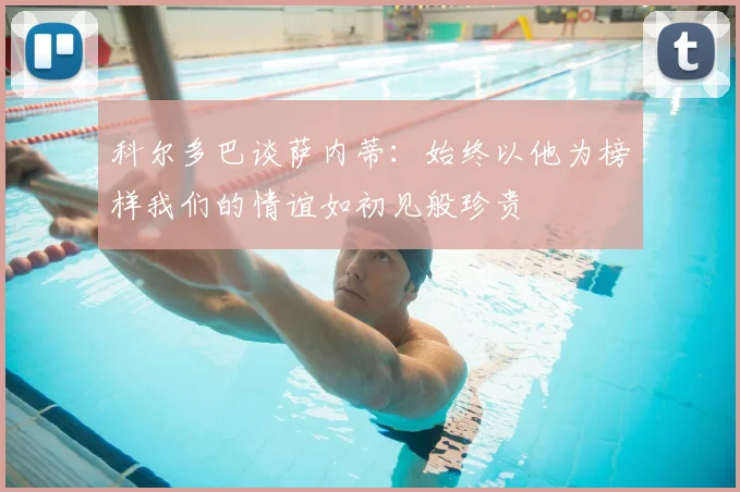 科尔多巴谈萨内蒂：始终以他为榜样我们的情谊如初见般珍贵