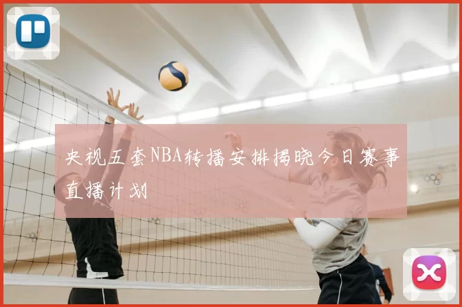 央视五套NBA转播安排揭晓今日赛事直播计划