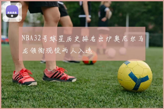 NBA32号球星历史排名出炉奥尼尔马龙领衔现役两人入选