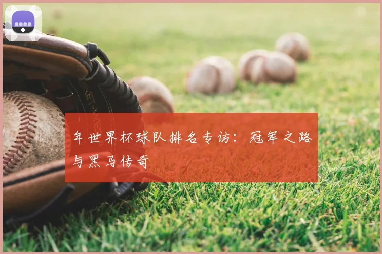 年世界杯球队排名专访:冠军之路与黑马传奇