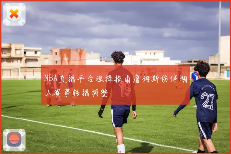 NBA直播平台选择指南詹姆斯伤停湖人赛事转播调整