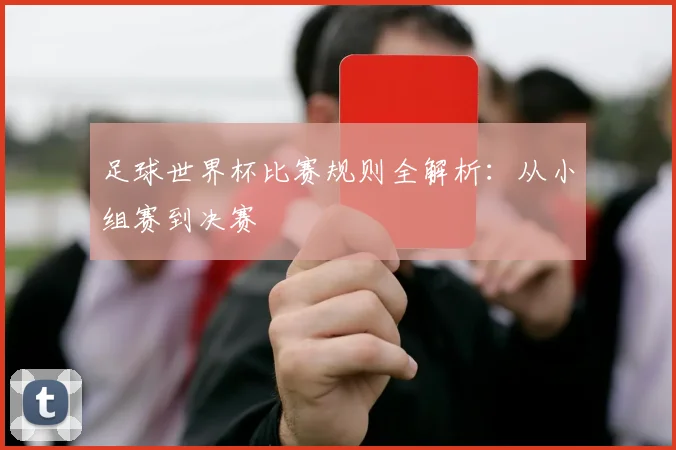 足球世界杯比赛规则全解析:从小组赛到决赛
