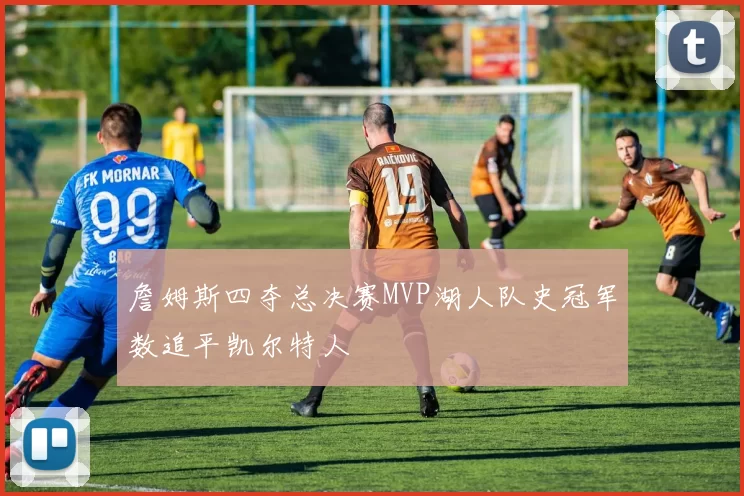 詹姆斯四夺总决赛MVP湖人队史冠军数追平凯尔特人