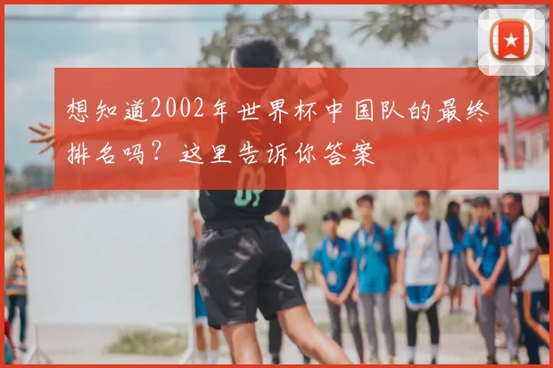 想知道2002年世界杯中国队的最终排名吗？这里告诉你答案