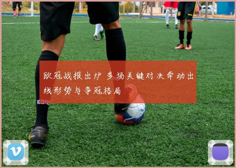 欧冠战报出炉 多场关键对决牵动出线形势与争冠格局