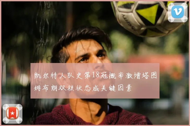 凯尔特人队史第18冠概率激增塔图姆布朗双核状态成关键因素