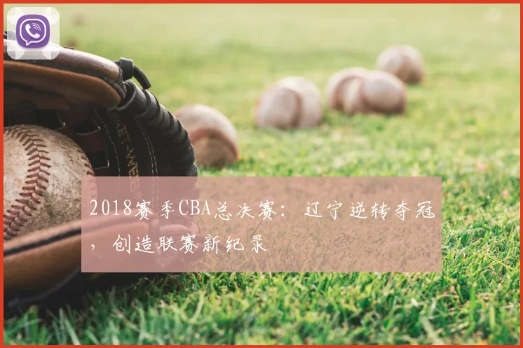 2018赛季CBA总决赛：辽宁逆转夺冠，创造联赛新纪录